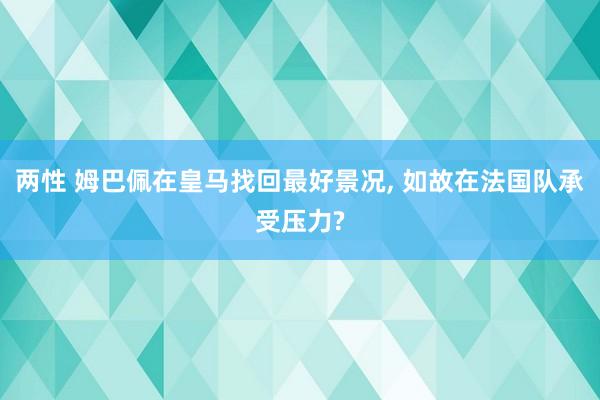 两性 姆巴佩在皇马找回最好景况， 如故在法国队承受压力?