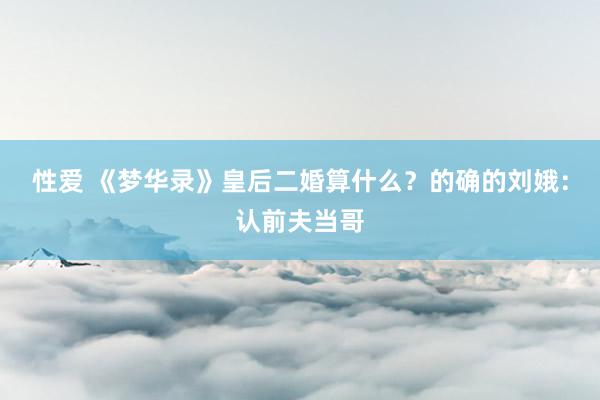 性爱 《梦华录》皇后二婚算什么？的确的刘娥：认前夫当哥