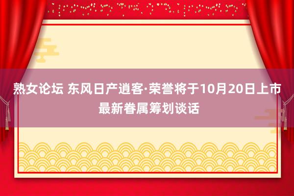 熟女论坛 东风日产逍客·荣誉将于10月20日上市 最新眷属筹划谈话