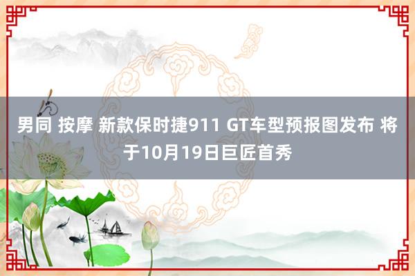 男同 按摩 新款保时捷911 GT车型预报图发布 将于10月19日巨匠首秀