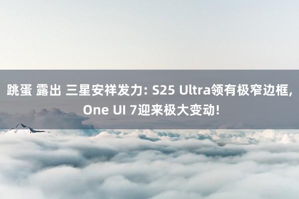 跳蛋 露出 三星安祥发力: S25 Ultra领有极窄边框， One UI 7迎来极大变动!