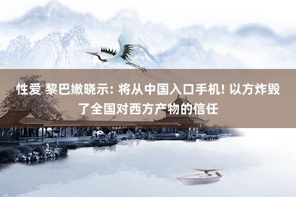 性爱 黎巴嫩晓示: 将从中国入口手机! 以方炸毁了全国对西方产物的信任