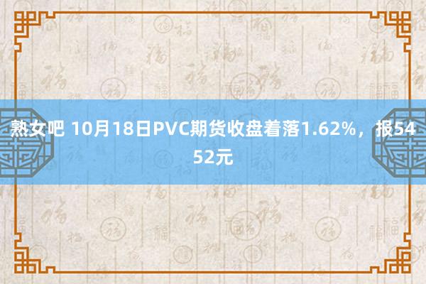 熟女吧 10月18日PVC期货收盘着落1.62%，报5452元