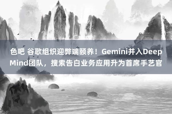 色吧 谷歌组织迎弊端颐养！Gemini并入DeepMind团队，搜索告白业务应用升为首席手艺官