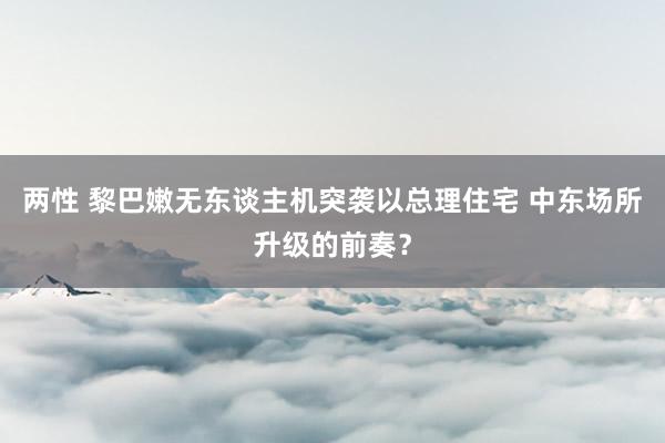 两性 黎巴嫩无东谈主机突袭以总理住宅 中东场所升级的前奏？