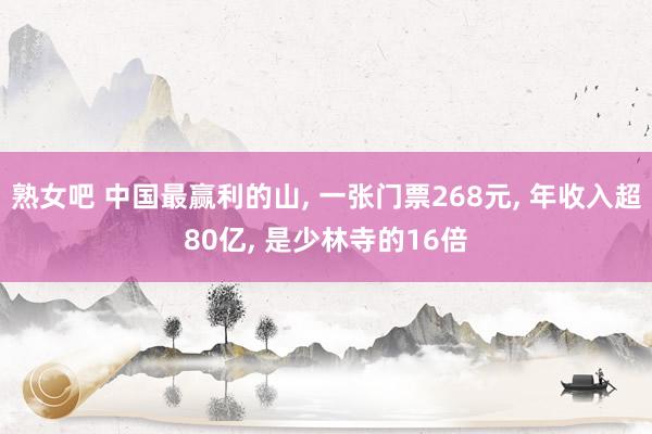 熟女吧 中国最赢利的山， 一张门票268元， 年收入超80亿， 是少林寺的16倍