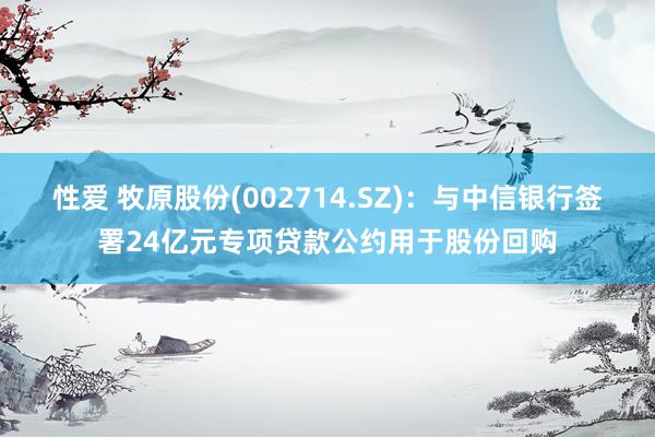 性爱 牧原股份(002714.SZ)：与中信银行签署24亿元专项贷款公约用于股份回购