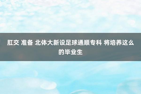 肛交 准备 北体大新设足球通顺专科 将培养这么的毕业生