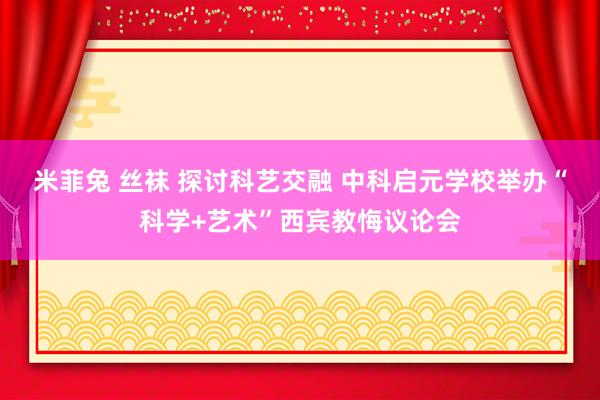 米菲兔 丝袜 探讨科艺交融 中科启元学校举办“科学+艺术”西宾教悔议论会