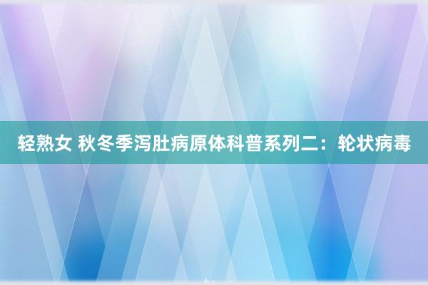 轻熟女 秋冬季泻肚病原体科普系列二：轮状病毒