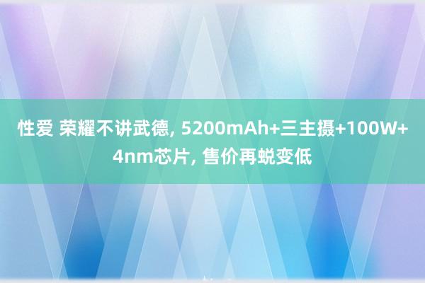 性爱 荣耀不讲武德， 5200mAh+三主摄+100W+4nm芯片， 售价再蜕变低