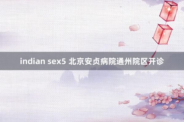 indian sex5 北京安贞病院通州院区开诊