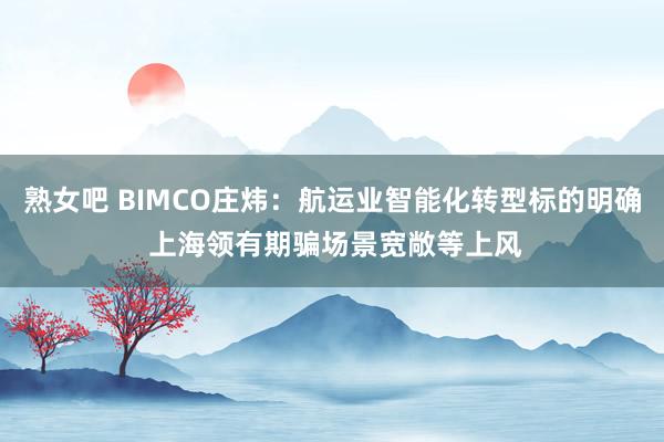 熟女吧 BIMCO庄炜：航运业智能化转型标的明确 上海领有期骗场景宽敞等上风