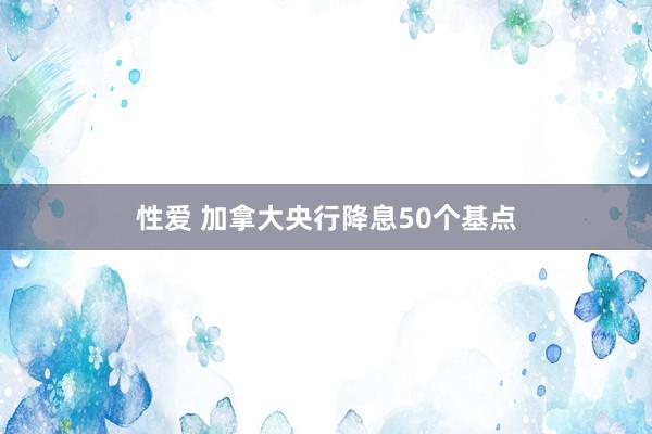 性爱 加拿大央行降息50个基点