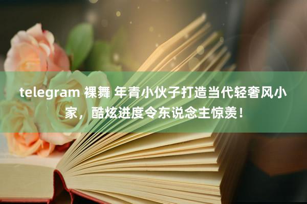 telegram 裸舞 年青小伙子打造当代轻奢风小家，酷炫进度令东说念主惊羡！