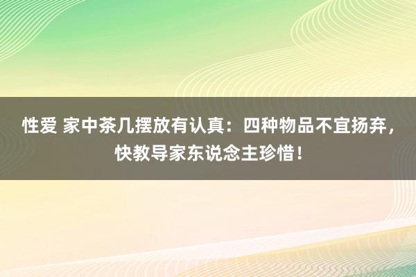 性爱 家中茶几摆放有认真：四种物品不宜扬弃，快教导家东说念主珍惜！