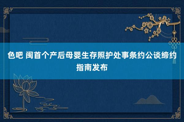 色吧 闽首个产后母婴生存照护处事条约公谈缔约指南发布