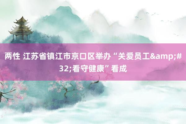 两性 江苏省镇江市京口区举办“关爱员工&#32;看守健康”看成