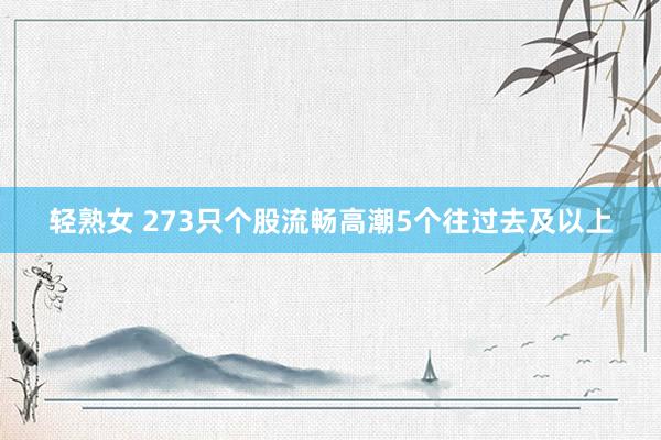 轻熟女 273只个股流畅高潮5个往过去及以上