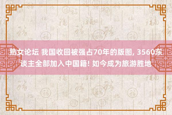 熟女论坛 我国收回被强占70年的版图， 3560东谈主全部加入中国籍! 如今成为旅游胜地