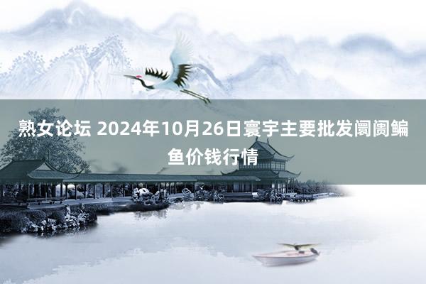 熟女论坛 2024年10月26日寰宇主要批发阛阓鳊鱼价钱行情