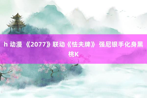 h 动漫 《2077》联动《怯夫牌》 强尼银手化身黑桃K