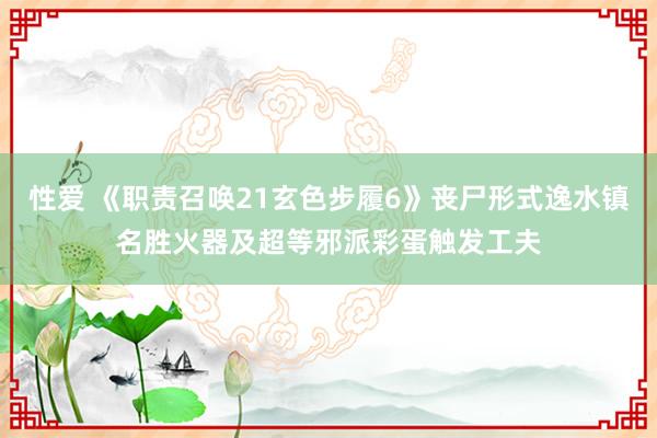 性爱 《职责召唤21玄色步履6》丧尸形式逸水镇名胜火器及超等邪派彩蛋触发工夫