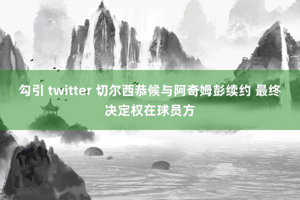 勾引 twitter 切尔西恭候与阿奇姆彭续约 最终决定权在球员方