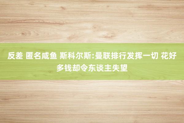 反差 匿名咸鱼 斯科尔斯:曼联排行发挥一切 花好多钱却令东谈主失望