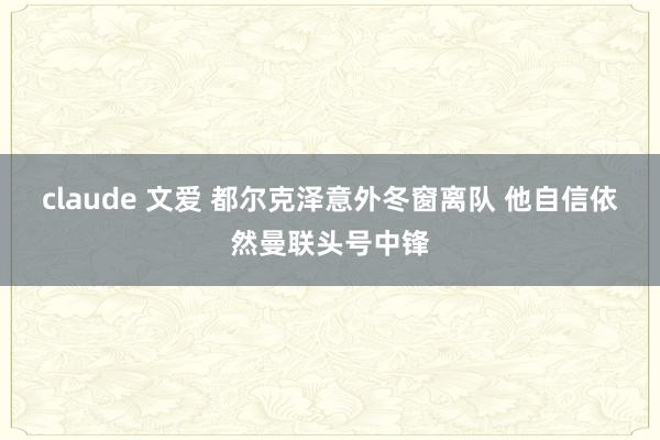 claude 文爱 都尔克泽意外冬窗离队 他自信依然曼联头号中锋