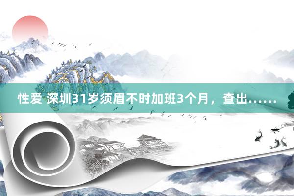 性爱 深圳31岁须眉不时加班3个月，查出……