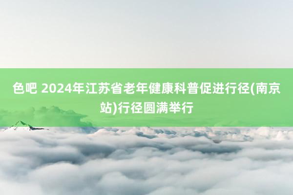 色吧 2024年江苏省老年健康科普促进行径(南京站)行径圆满举行