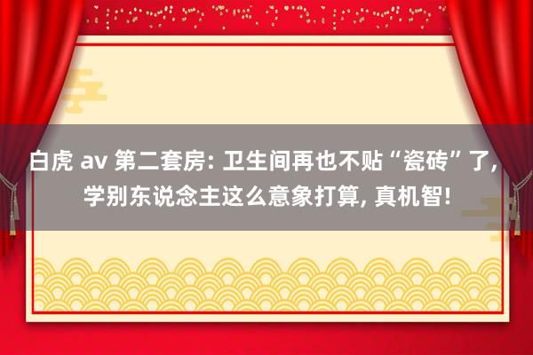 白虎 av 第二套房: 卫生间再也不贴“瓷砖”了， 学别东说念主这么意象打算， 真机智!