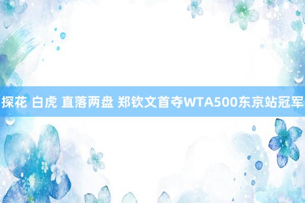 探花 白虎 直落两盘 郑钦文首夺WTA500东京站冠军