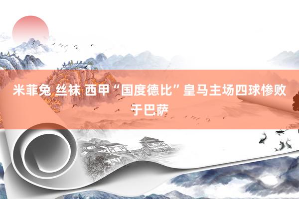 米菲兔 丝袜 西甲“国度德比”皇马主场四球惨败于巴萨