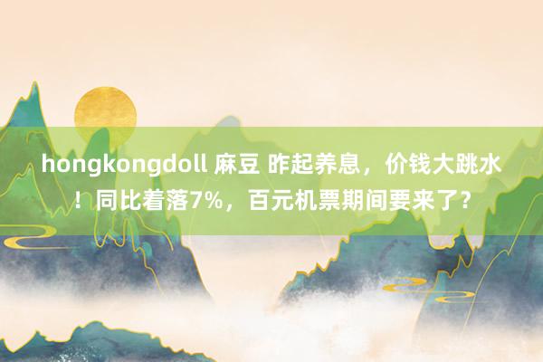 hongkongdoll 麻豆 昨起养息，价钱大跳水！同比着落7%，百元机票期间要来了？