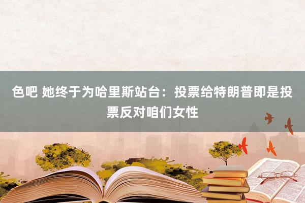 色吧 她终于为哈里斯站台：投票给特朗普即是投票反对咱们女性