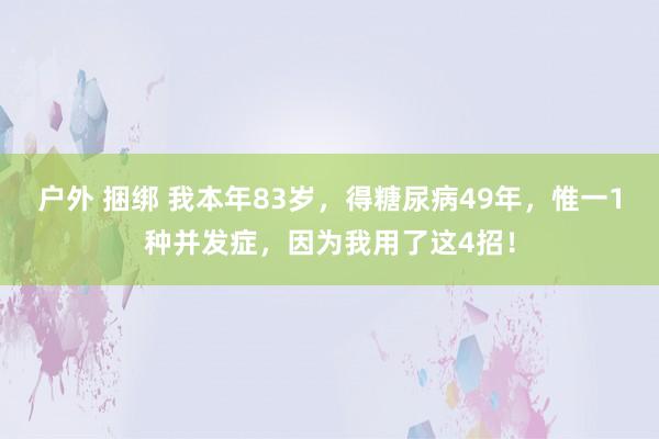 户外 捆绑 我本年83岁，得糖尿病49年，惟一1种并发症，因为我用了这4招！