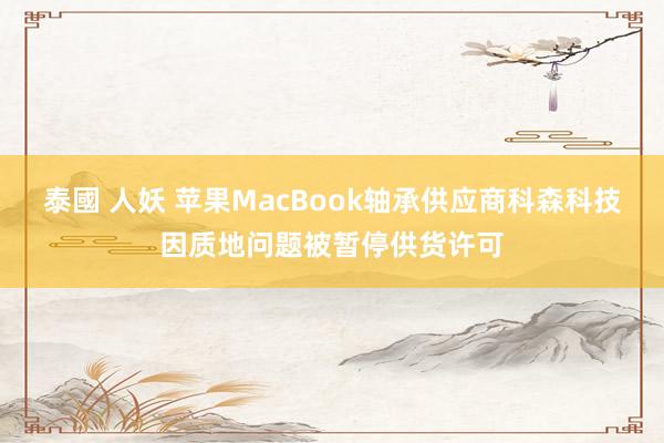 泰國 人妖 苹果MacBook轴承供应商科森科技因质地问题被暂停供货许可