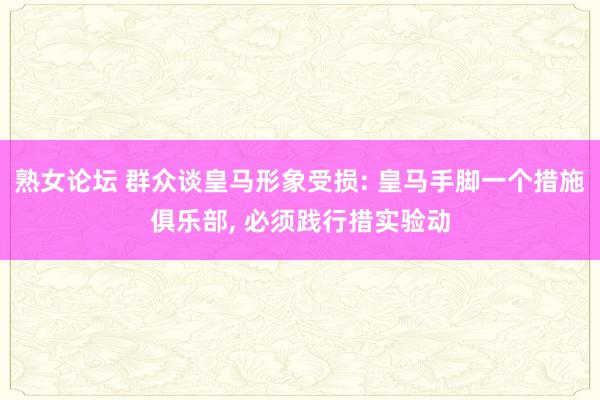 熟女论坛 群众谈皇马形象受损: 皇马手脚一个措施俱乐部， 必须践行措实验动