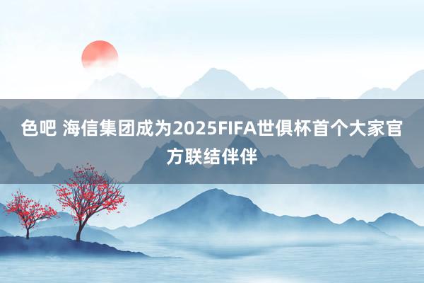 色吧 海信集团成为2025FIFA世俱杯首个大家官方联结伴伴