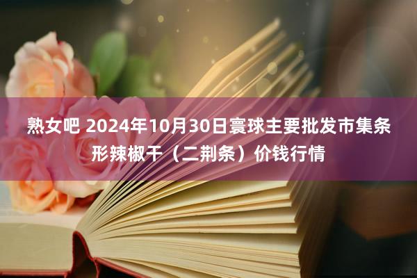 熟女吧 2024年10月30日寰球主要批发市集条形辣椒干（二荆条）价钱行情