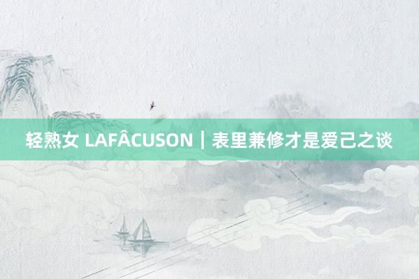 轻熟女 LAFÂCUSON︱表里兼修才是爱己之谈