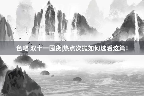 色吧 双十一囤货|热点次抛如何选看这篇！