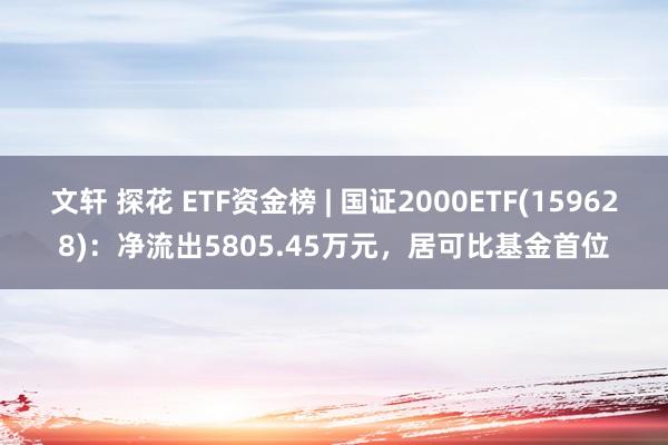 文轩 探花 ETF资金榜 | 国证2000ETF(159628)：净流出5805.45万元，居可比基金首位