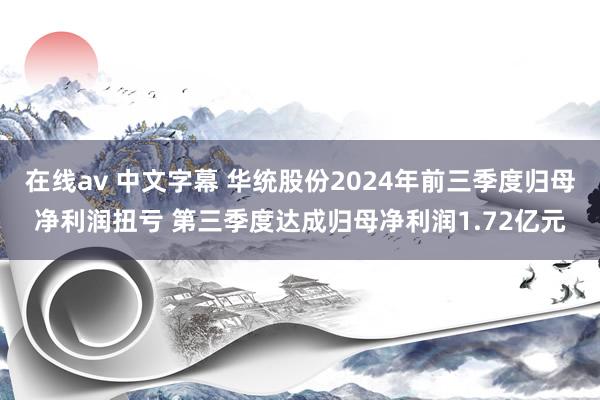 在线av 中文字幕 华统股份2024年前三季度归母净利润扭亏 第三季度达成归母净利润1.72亿元