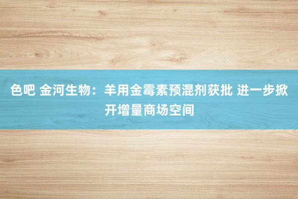 色吧 金河生物：羊用金霉素预混剂获批 进一步掀开增量商场空间