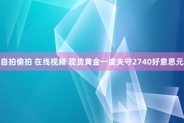 自拍偷拍 在线视频 现货黄金一度失守2740好意思元