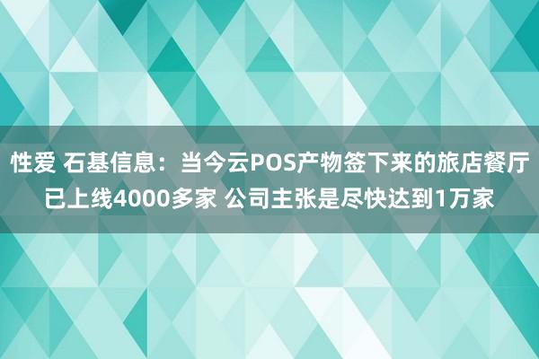 性爱 石基信息：当今云POS产物签下来的旅店餐厅已上线4000多家 公司主张是尽快达到1万家