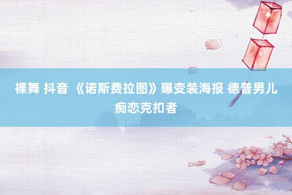 裸舞 抖音 《诺斯费拉图》曝变装海报 德普男儿痴恋克扣者